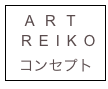  ART
 REIKO
 コンセプト